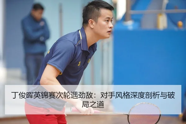 丁俊晖英锦赛次轮遇劲敌：对手风格深度剖析与破局之道