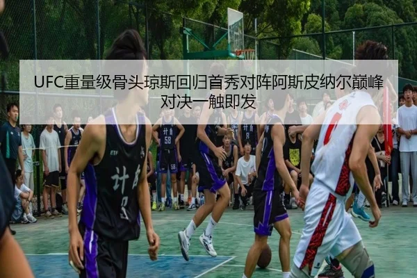 UFC重量级骨头琼斯回归首秀对阵阿斯皮纳尔巅峰对决一触即发