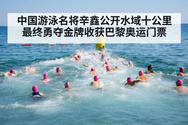 中国游泳名将辛鑫公开水域十公里最终勇夺金牌收获巴黎奥运门票