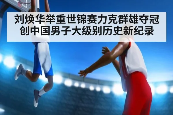 刘焕华举重世锦赛力克群雄夺冠创中国男子大级别历史新纪录